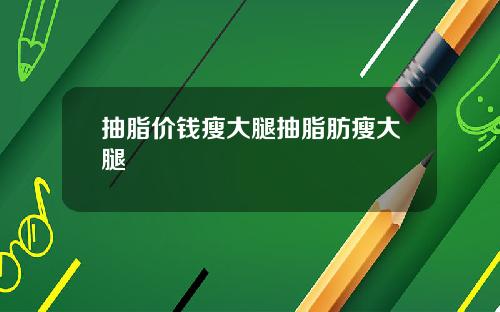抽脂价钱瘦大腿抽脂肪瘦大腿