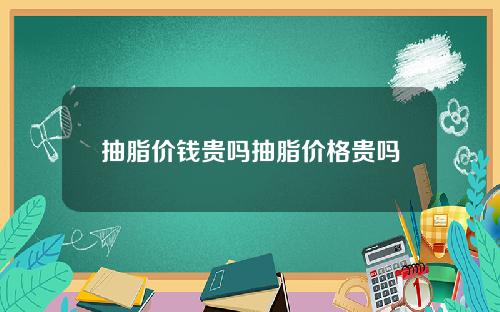抽脂价钱贵吗抽脂价格贵吗