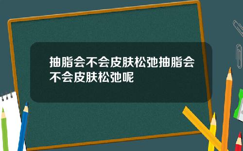 抽脂会不会皮肤松弛抽脂会不会皮肤松弛呢
