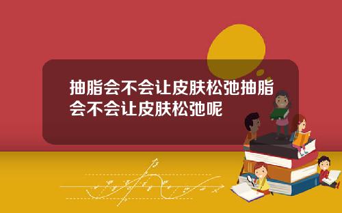 抽脂会不会让皮肤松弛抽脂会不会让皮肤松弛呢