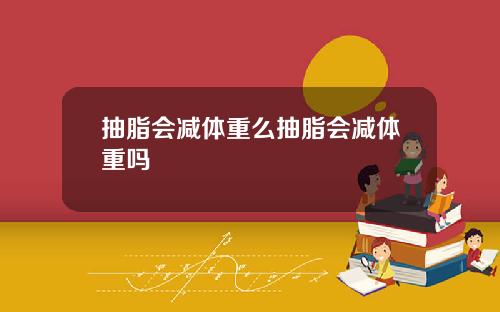 抽脂会减体重么抽脂会减体重吗