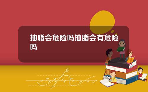抽脂会危险吗抽脂会有危险吗