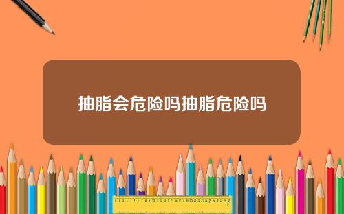 抽脂会危险吗抽脂危险吗