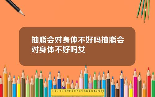 抽脂会对身体不好吗抽脂会对身体不好吗女