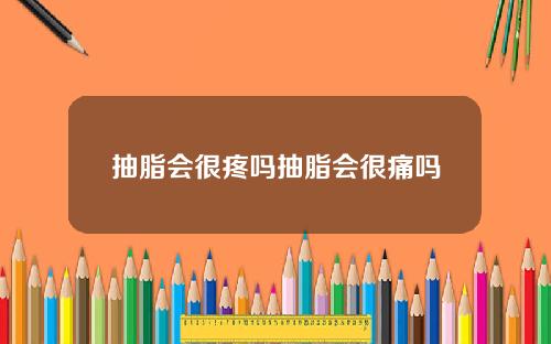 抽脂会很疼吗抽脂会很痛吗