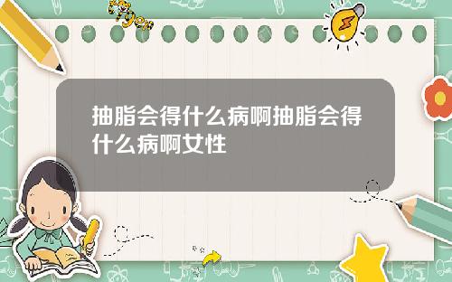 抽脂会得什么病啊抽脂会得什么病啊女性