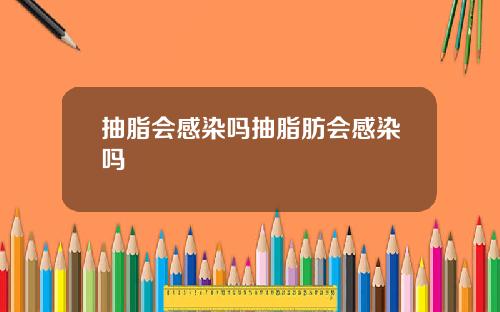 抽脂会感染吗抽脂肪会感染吗