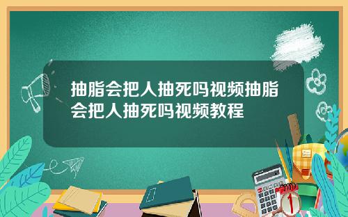 抽脂会把人抽死吗视频抽脂会把人抽死吗视频教程