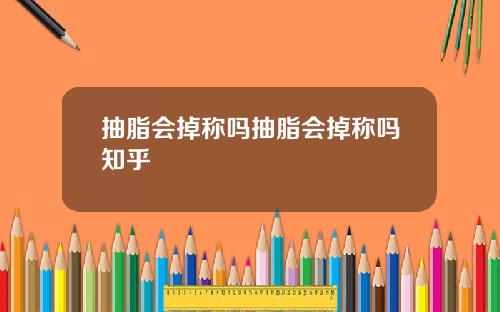 抽脂会掉称吗抽脂会掉称吗知乎