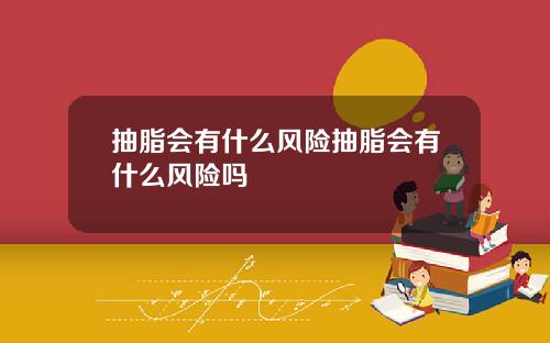 抽脂会有什么风险抽脂会有什么风险吗