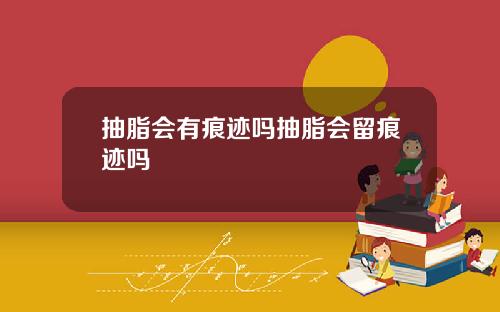 抽脂会有痕迹吗抽脂会留痕迹吗