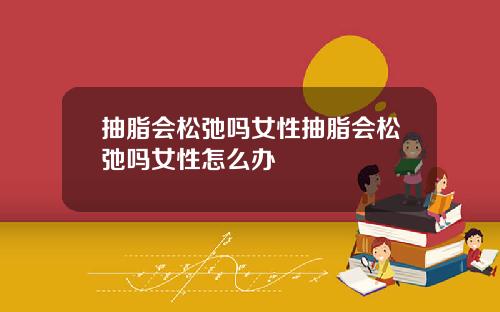 抽脂会松弛吗女性抽脂会松弛吗女性怎么办