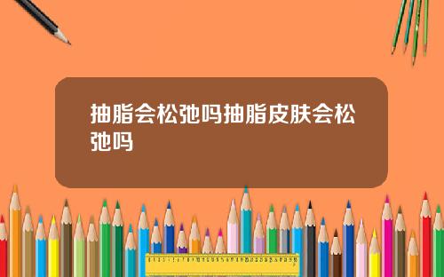 抽脂会松弛吗抽脂皮肤会松弛吗