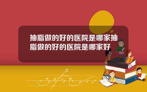 抽脂做的好的医院是哪家抽脂做的好的医院是哪家好