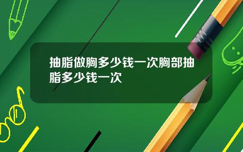 抽脂做胸多少钱一次胸部抽脂多少钱一次