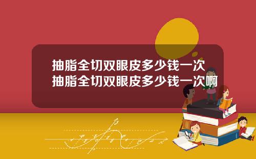 抽脂全切双眼皮多少钱一次抽脂全切双眼皮多少钱一次啊