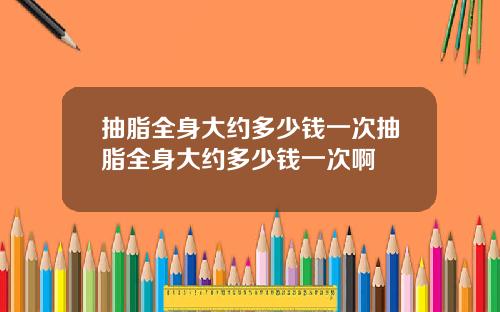 抽脂全身大约多少钱一次抽脂全身大约多少钱一次啊