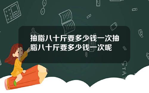 抽脂八十斤要多少钱一次抽脂八十斤要多少钱一次呢