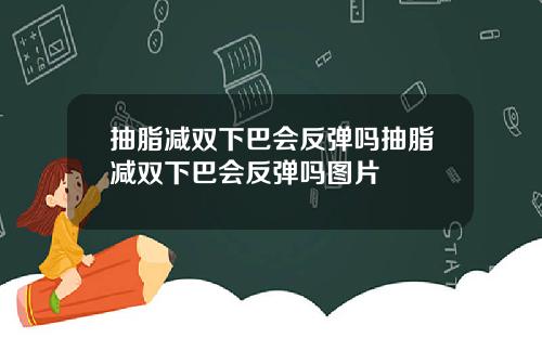 抽脂减双下巴会反弹吗抽脂减双下巴会反弹吗图片