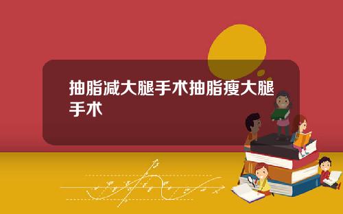 抽脂减大腿手术抽脂瘦大腿手术