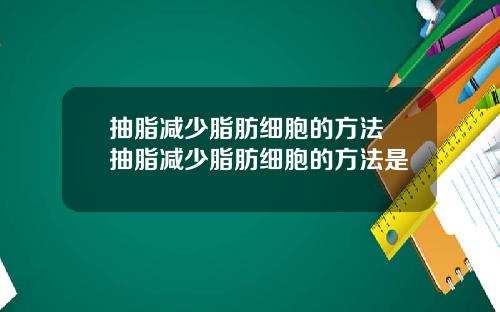 抽脂减少脂肪细胞的方法 抽脂减少脂肪细胞的方法是