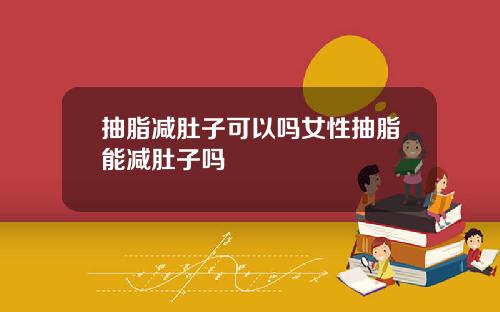抽脂减肚子可以吗女性抽脂能减肚子吗