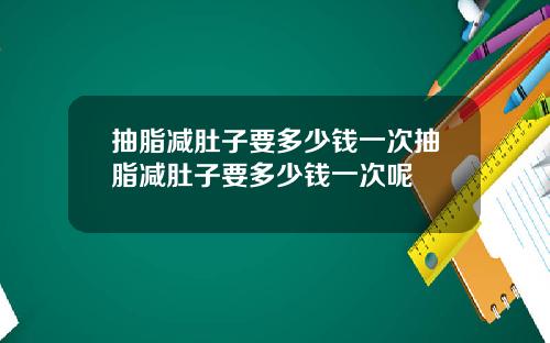 抽脂减肚子要多少钱一次抽脂减肚子要多少钱一次呢