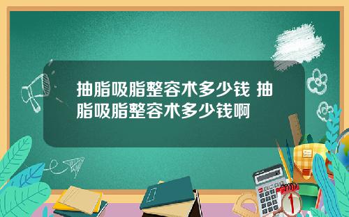抽脂吸脂整容术多少钱 抽脂吸脂整容术多少钱啊
