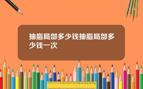 抽脂局部多少钱抽脂局部多少钱一次