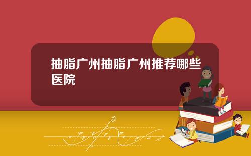 抽脂广州抽脂广州推荐哪些医院