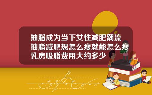 抽脂成为当下女性减肥潮流抽脂减肥想怎么瘦就能怎么瘦乳房吸脂费用大约多少