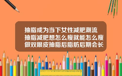 抽脂成为当下女性减肥潮流抽脂减肥想怎么瘦就能怎么瘦做双眼皮抽脂后脂肪后期会长出来吗