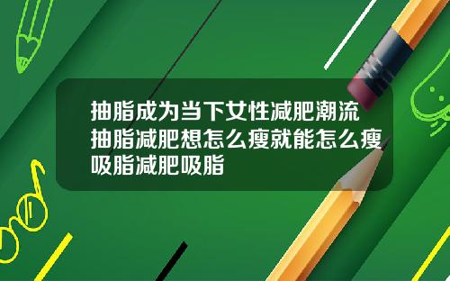 抽脂成为当下女性减肥潮流抽脂减肥想怎么瘦就能怎么瘦吸脂减肥吸脂