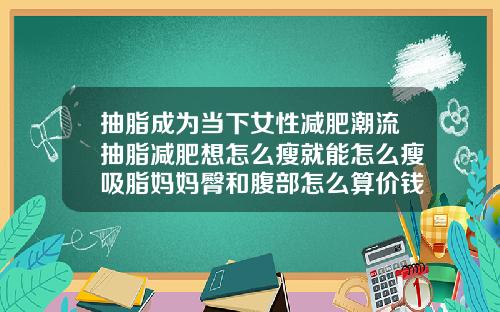 抽脂成为当下女性减肥潮流抽脂减肥想怎么瘦就能怎么瘦吸脂妈妈臀和腹部怎么算价钱