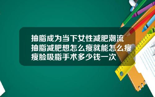 抽脂成为当下女性减肥潮流抽脂减肥想怎么瘦就能怎么瘦瘦脸吸脂手术多少钱一次