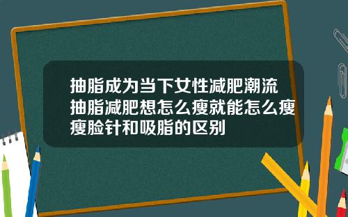 抽脂成为当下女性减肥潮流抽脂减肥想怎么瘦就能怎么瘦瘦脸针和吸脂的区别
