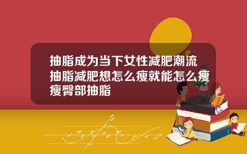 抽脂成为当下女性减肥潮流抽脂减肥想怎么瘦就能怎么瘦瘦臀部抽脂