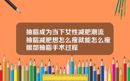 抽脂成为当下女性减肥潮流抽脂减肥想怎么瘦就能怎么瘦眼部抽脂手术过程