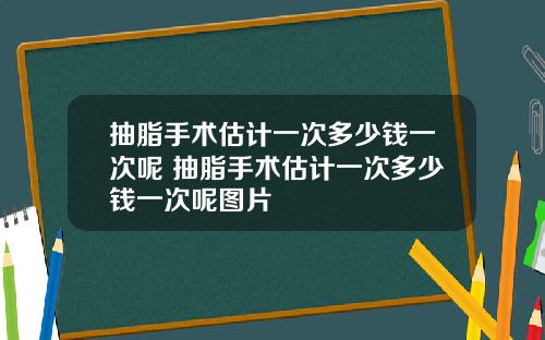 抽脂手术估计一次多少钱一次呢 抽脂手术估计一次多少钱一次呢图片