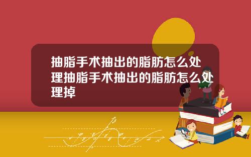 抽脂手术抽出的脂肪怎么处理抽脂手术抽出的脂肪怎么处理掉