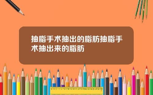 抽脂手术抽出的脂肪抽脂手术抽出来的脂肪