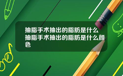 抽脂手术抽出的脂肪是什么抽脂手术抽出的脂肪是什么颜色