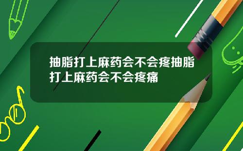 抽脂打上麻药会不会疼抽脂打上麻药会不会疼痛