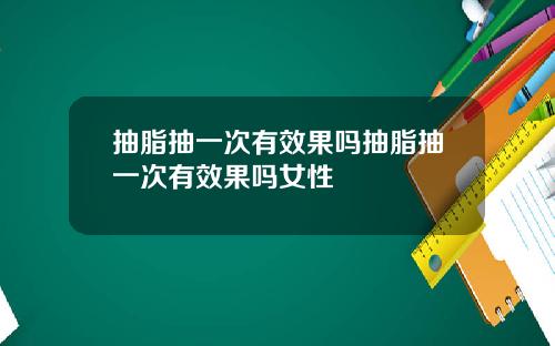 抽脂抽一次有效果吗抽脂抽一次有效果吗女性