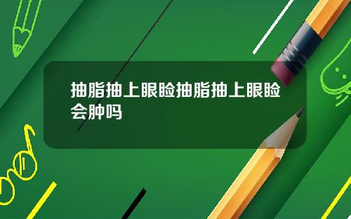 抽脂抽上眼睑抽脂抽上眼睑会肿吗