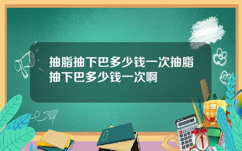 抽脂抽下巴多少钱一次抽脂抽下巴多少钱一次啊