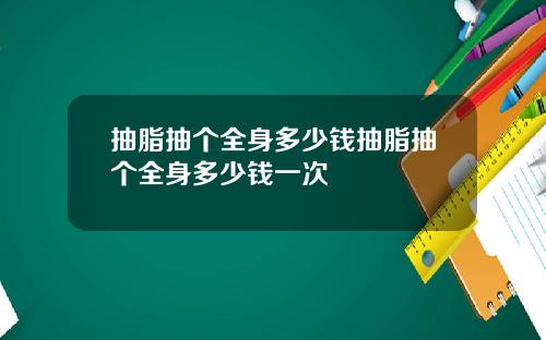 抽脂抽个全身多少钱抽脂抽个全身多少钱一次