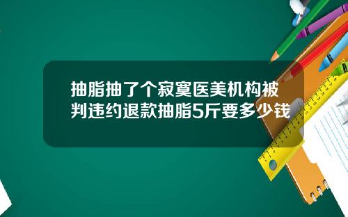 抽脂抽了个寂寞医美机构被判违约退款抽脂5斤要多少钱
