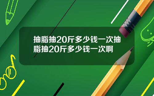 抽脂抽20斤多少钱一次抽脂抽20斤多少钱一次啊