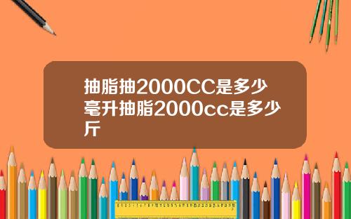 抽脂抽2000CC是多少毫升抽脂2000cc是多少斤